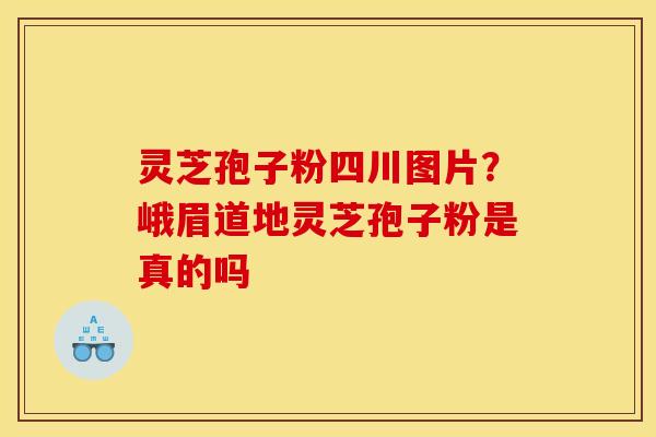 灵芝孢子粉四川图片?峨眉道地灵芝孢子粉是真的吗