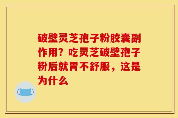 破壁灵芝孢子粉胶囊副作用?吃灵芝破壁孢子粉后就胃不舒服,这是为什么