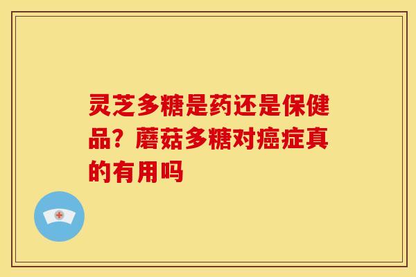 灵芝多糖是药还是保健品？蘑菇多糖对癌症真的有用吗