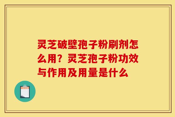 灵芝破壁孢子粉刷剂怎么用？灵芝孢子粉功效与作用及用量是什么