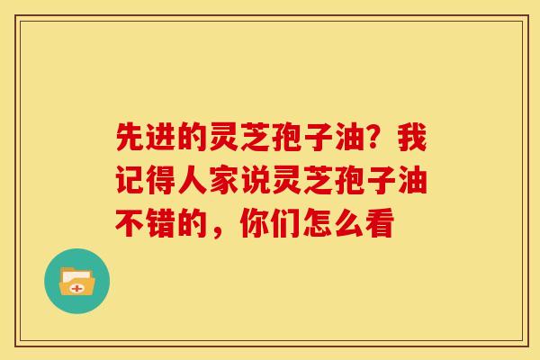 先进的灵芝孢子油？我记得人家说灵芝孢子油不错的，你们怎么看