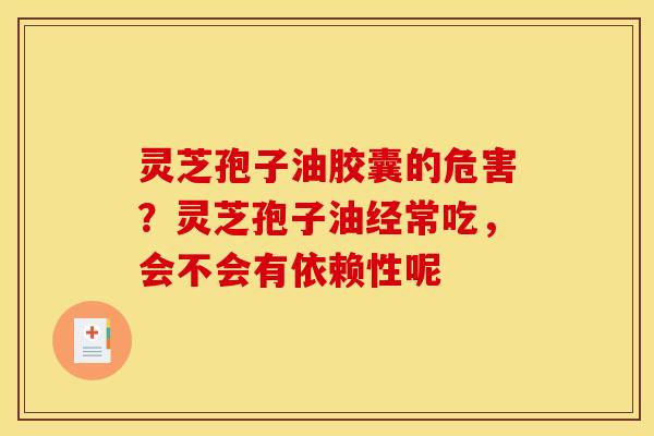 灵芝孢子油胶囊的危害?灵芝孢子油经常吃,会不会有依赖性呢