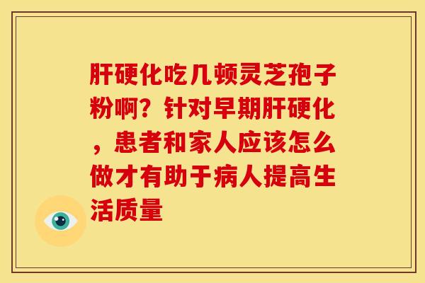 肝硬化吃几顿灵芝孢子粉啊?针对早期肝硬化,患者和家人应该怎么做才有助于病人提高生活质量