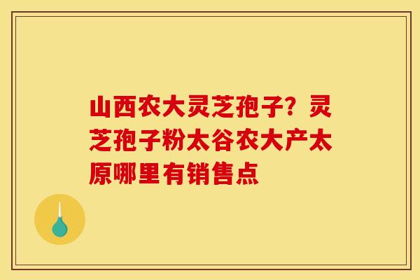 山西农大灵芝孢子?灵芝孢子粉太谷农大产太原哪里有销售点