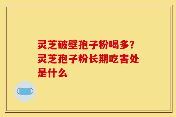 灵芝破壁孢子粉喝多？灵芝孢子粉长期吃害处是什么