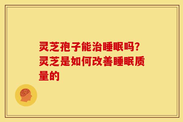 灵芝孢子能治睡眠吗?灵芝是如何改善睡眠质量的