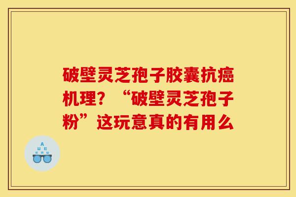 破壁灵芝孢子胶囊抗癌机理？“破壁灵芝孢子粉”这玩意真的有用么