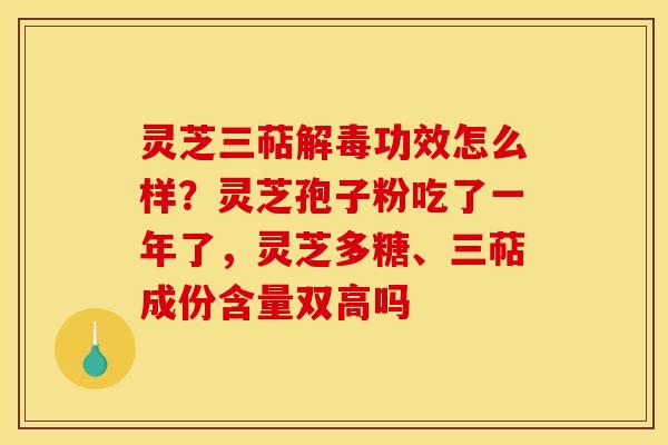 灵芝三萜解毒功效怎么样?灵芝孢子粉吃了一年了,灵芝多糖、三萜成份含量双高吗