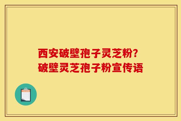西安破壁孢子灵芝粉？破壁灵芝孢子粉宣传语