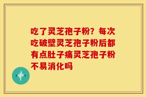 吃了灵芝孢子粉？每次吃破壁灵芝孢子粉后都有点肚子痛灵芝孢子粉不易消化吗