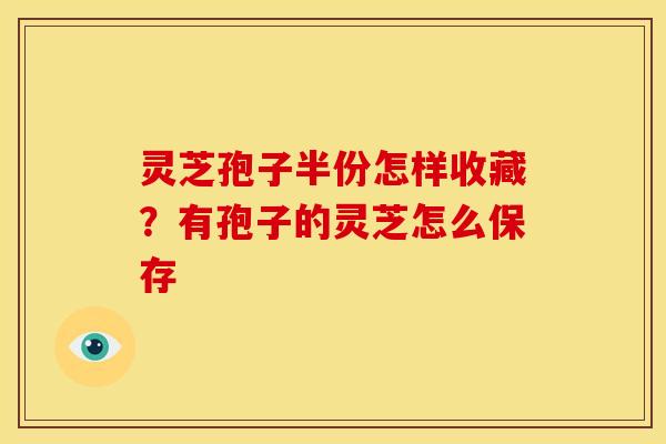 灵芝孢子半份怎样收藏？有孢子的灵芝怎么保存