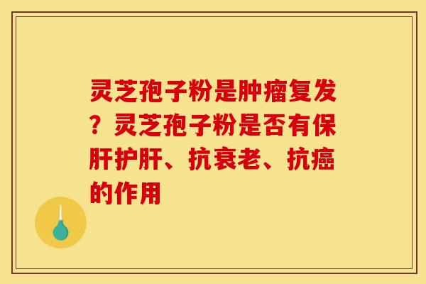 灵芝孢子粉是肿瘤复发？灵芝孢子粉是否有保肝护肝、抗衰老、抗癌的作用