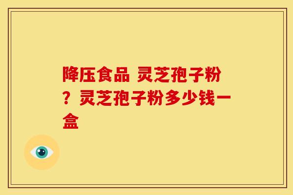 降压食品 灵芝孢子粉？灵芝孢子粉多少钱一盒