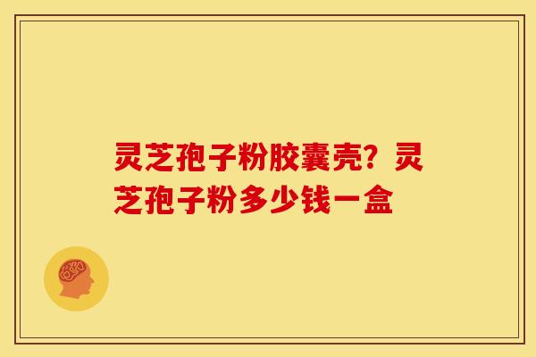 灵芝孢子粉胶囊壳?灵芝孢子粉多少钱一盒