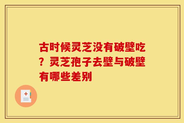古时候灵芝没有破壁吃？灵芝孢子去壁与破壁有哪些差别