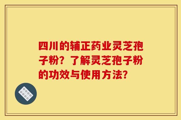四川的辅正药业灵芝孢子粉?了解灵芝孢子粉的功效与使用方法?