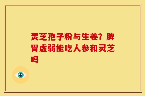 灵芝孢子粉与生姜？脾胃虚弱能吃人参和灵芝吗