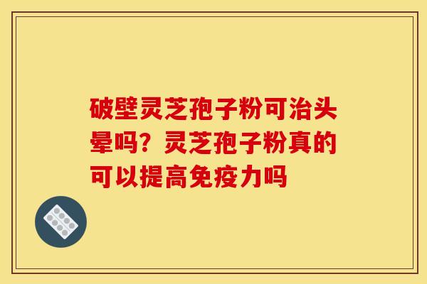 破壁灵芝孢子粉可治头晕吗？灵芝孢子粉真的可以提高免疫力吗
