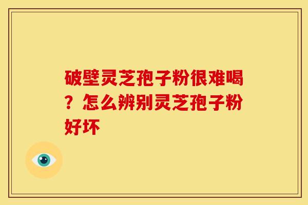 破壁灵芝孢子粉很难喝?怎么辨别灵芝孢子粉好坏