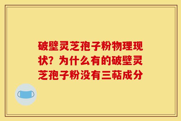 破壁灵芝孢子粉物理现状？为什么有的破壁灵芝孢子粉没有三萜成分