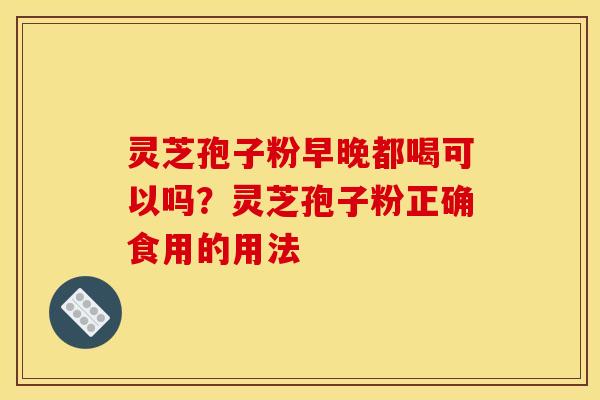 灵芝孢子粉早晚都喝可以吗？灵芝孢子粉正确食用的用法