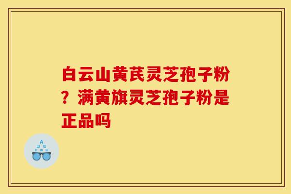白云山黄芪灵芝孢子粉？满黄旗灵芝孢子粉是正品吗