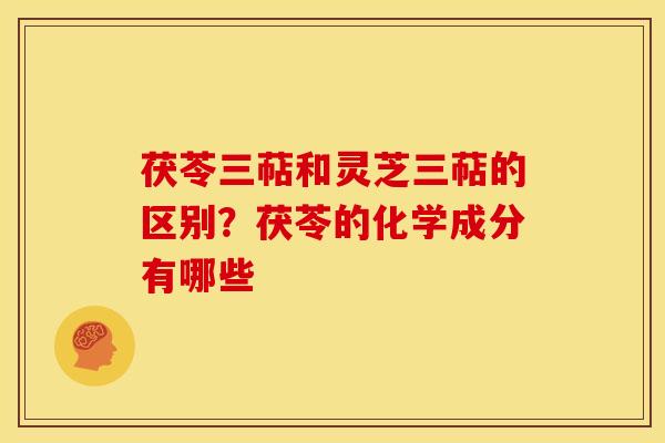 茯苓三萜和灵芝三萜的区别?茯苓的化学成分有哪些