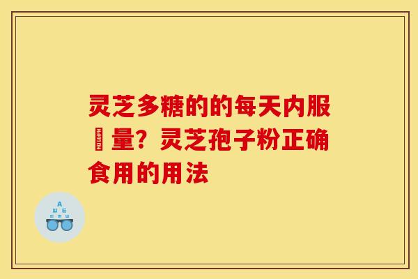 灵芝多糖的的每天内服剤量?灵芝孢子粉正确食用的用法