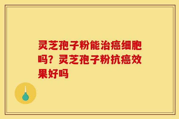 灵芝孢子粉能治癌细胞吗?灵芝孢子粉抗癌效果好吗