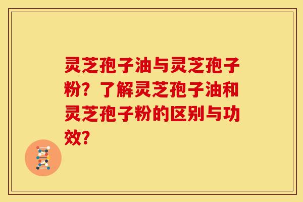 灵芝孢子油与灵芝孢子粉？了解灵芝孢子油和灵芝孢子粉的区别与功效？