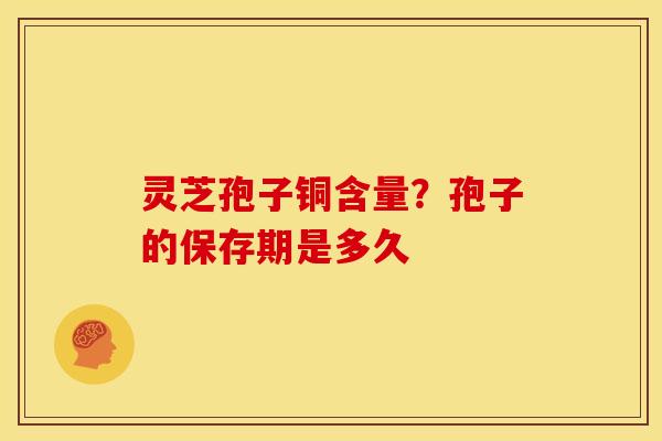 灵芝孢子铜含量？孢子的保存期是多久