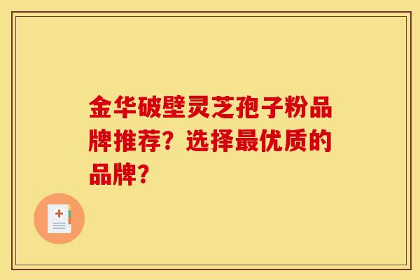 金华破壁灵芝孢子粉品牌推荐？选择最优质的品牌？