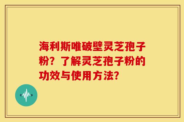 海利斯唯破壁灵芝孢子粉？了解灵芝孢子粉的功效与使用方法？