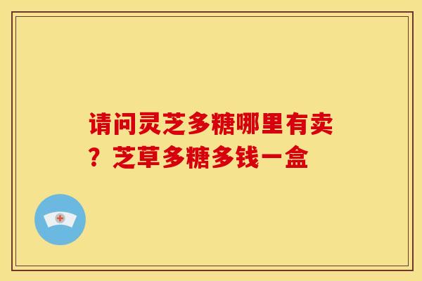 请问灵芝多糖哪里有卖?芝草多糖多钱一盒