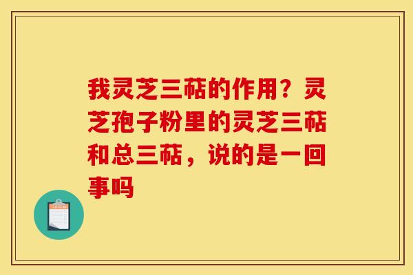 我灵芝三萜的作用?灵芝孢子粉里的灵芝三萜和总三萜,说的是一回事吗
