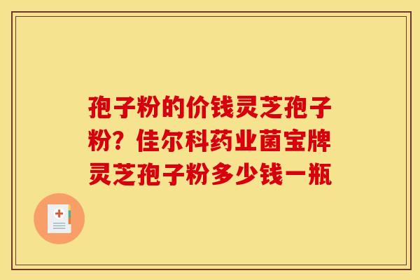 孢子粉的价钱灵芝孢子粉？佳尔科药业菌宝牌灵芝孢子粉多少钱一瓶