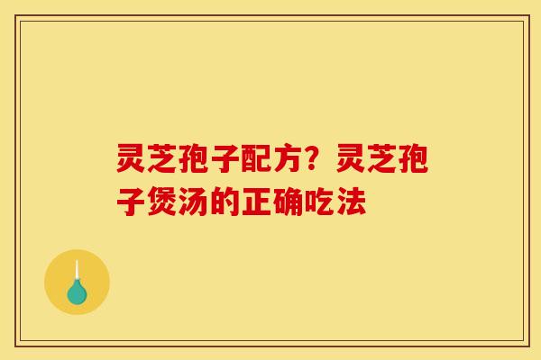 灵芝孢子配方?灵芝孢子煲汤的正确吃法