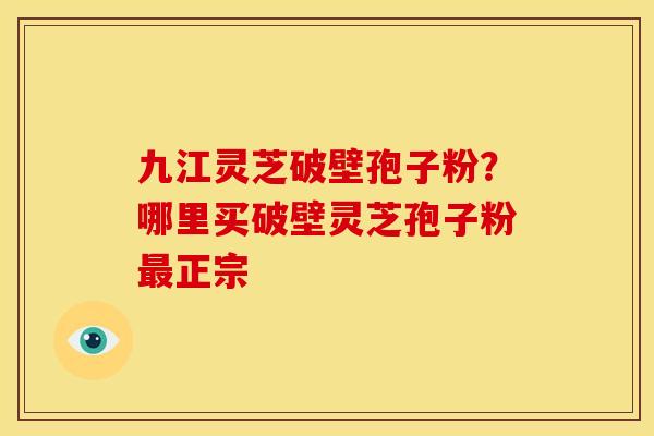 九江灵芝破壁孢子粉？哪里买破壁灵芝孢子粉最正宗