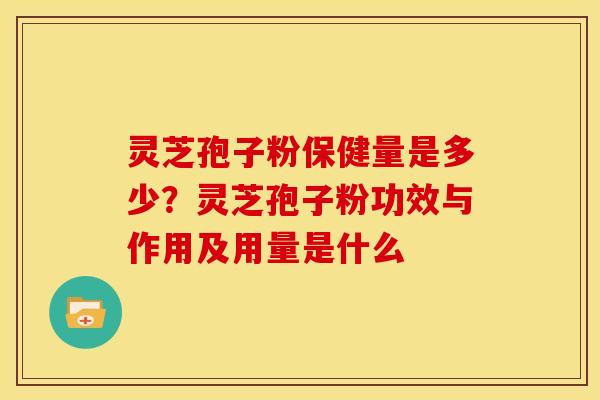 灵芝孢子粉保健量是多少?灵芝孢子粉功效与作用及用量是什么