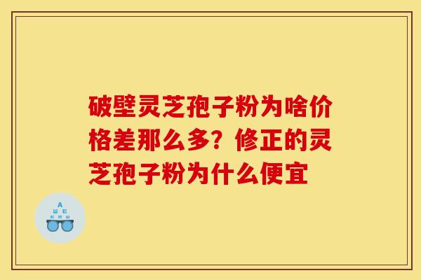 破壁灵芝孢子粉为啥价格差那么多?修正的灵芝孢子粉为什么便宜