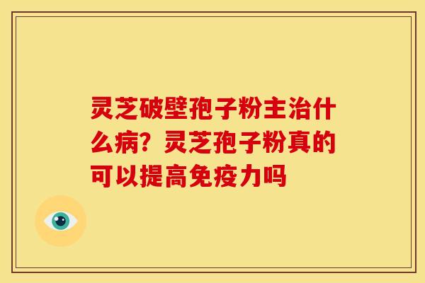 灵芝破壁孢子粉主治什么病?灵芝孢子粉真的可以提高免疫力吗