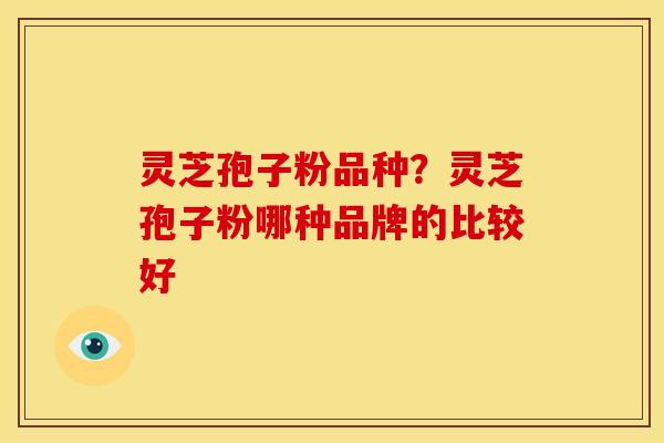 灵芝孢子粉品种？灵芝孢子粉哪种品牌的比较好
