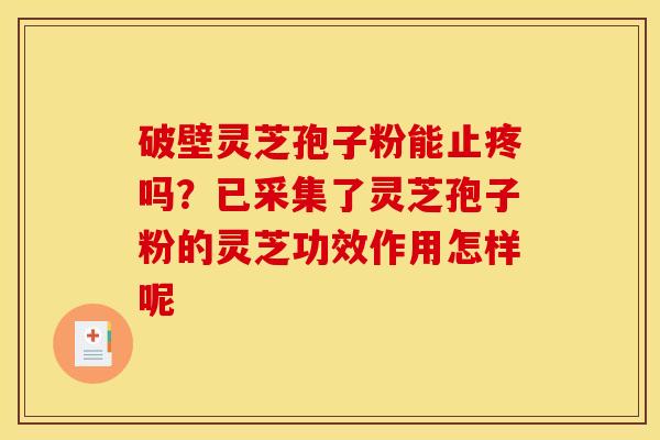 破壁灵芝孢子粉能止疼吗?已采集了灵芝孢子粉的灵芝功效作用怎样呢