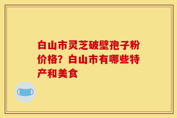 白山市灵芝破壁孢子粉价格？白山市有哪些特产和美食