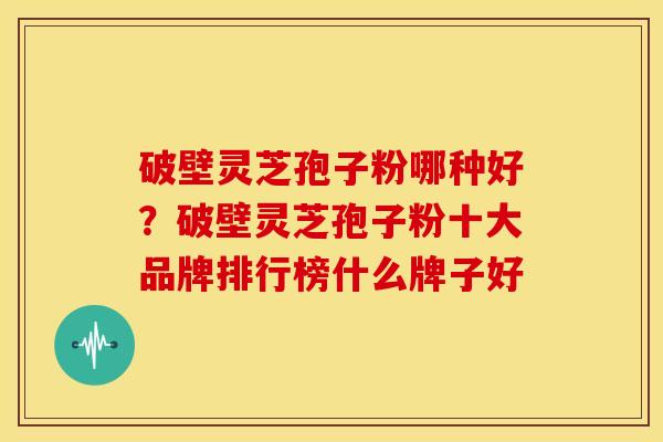 破壁灵芝孢子粉哪种好?破壁灵芝孢子粉十大品牌排行榜什么牌子好
