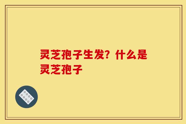 灵芝孢子生发?什么是灵芝孢子
