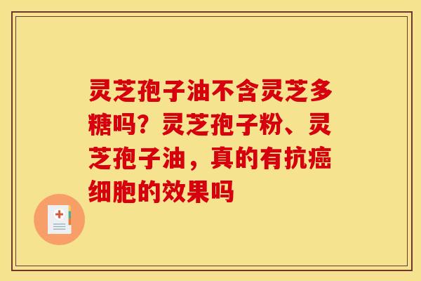 灵芝孢子油不含灵芝多糖吗?灵芝孢子粉、灵芝孢子油,真的有抗癌细胞的效果吗