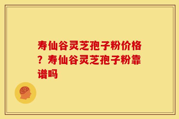 寿仙谷灵芝孢子粉价格?寿仙谷灵芝孢子粉靠谱吗