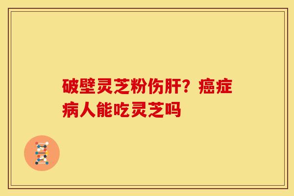 破壁灵芝粉伤肝?癌症病人能吃灵芝吗