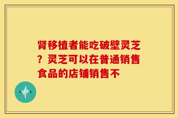 肾移植者能吃破壁灵芝？灵芝可以在普通销售食品的店铺销售不